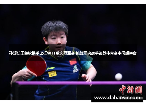 孙颖莎王楚钦携手出征WTT重庆冠军赛 挑战顶尖选手备战体育赛事闪耀舞台