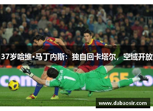 37岁哈维·马丁内斯：独自回卡塔尔，空域开放