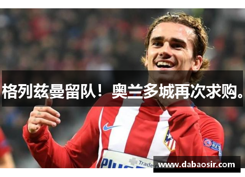 格列兹曼留队！奥兰多城再次求购。