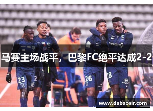 马赛主场战平，巴黎FC绝平达成2-2